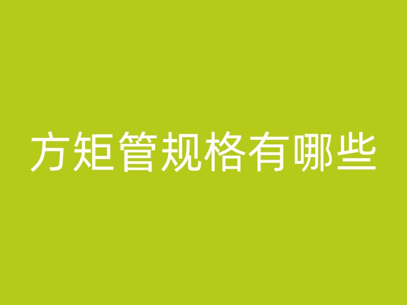 方矩管規(guī)格有哪些
