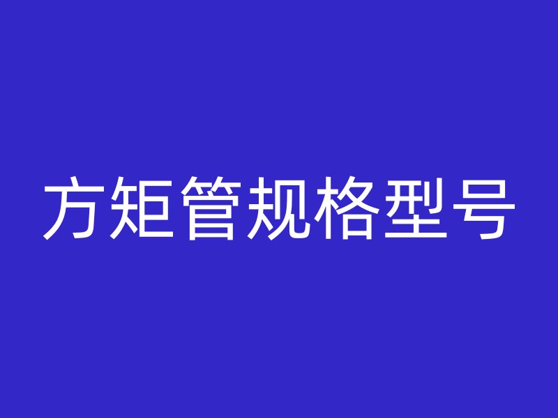 方矩管規(guī)格型號(hào)