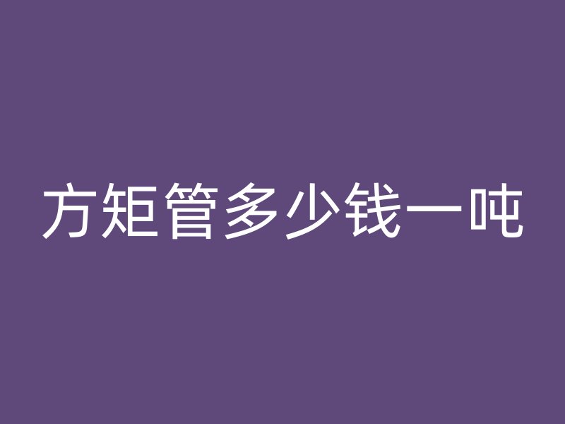 方矩管多少錢(qián)一噸