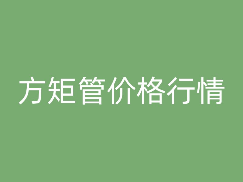 方矩管價格行情