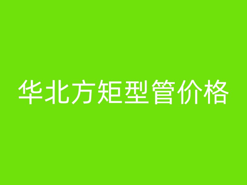 華北方矩型管價(jià)格
