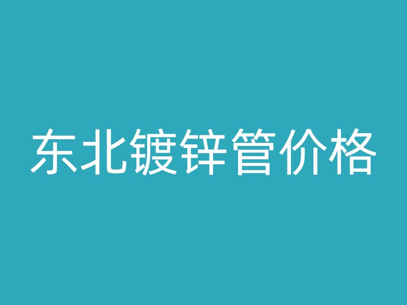東北鍍鋅管價(jià)格