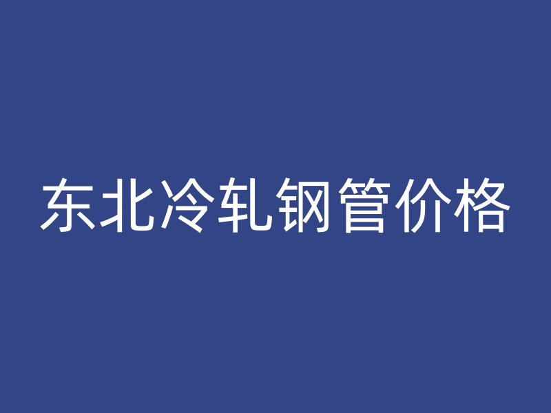 東北冷軋鋼管價格