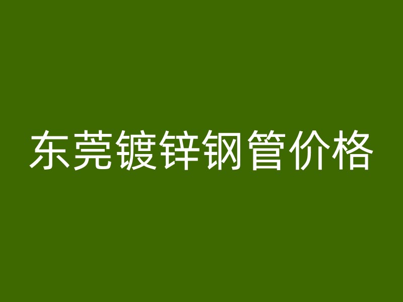 東莞鍍鋅鋼管價格