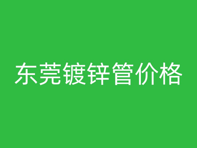 東莞鍍鋅管價(jià)格
