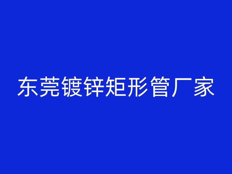 東莞鍍鋅矩形管廠家
