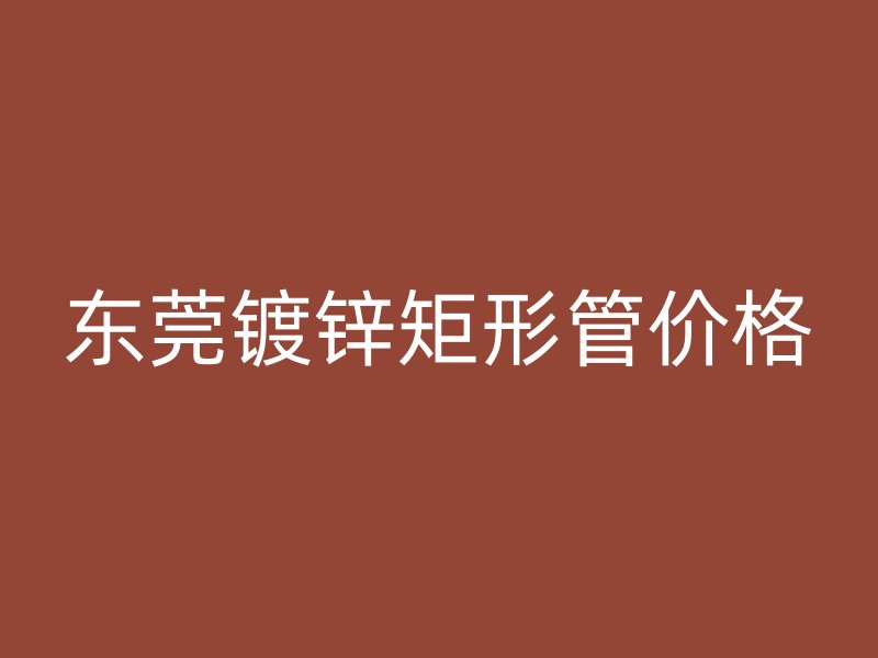東莞鍍鋅矩形管價(jià)格