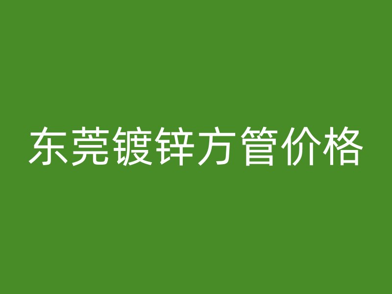 東莞鍍鋅方管價格