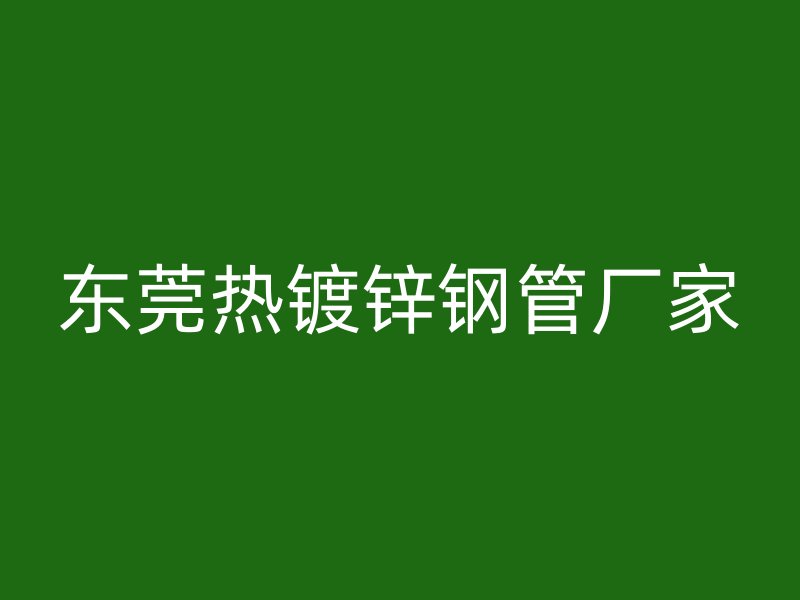 東莞熱鍍鋅鋼管廠家