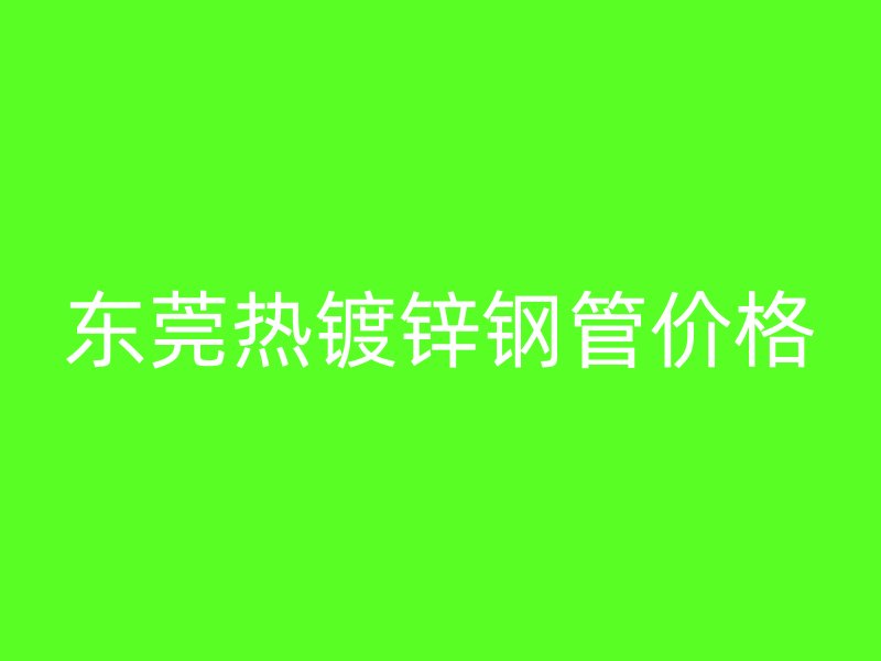 東莞熱鍍鋅鋼管價(jià)格