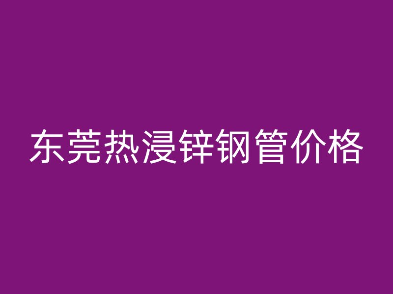 東莞熱浸鋅鋼管價(jià)格