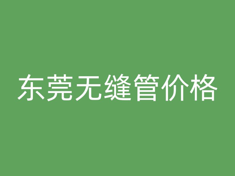 東莞無(wú)縫管價(jià)格