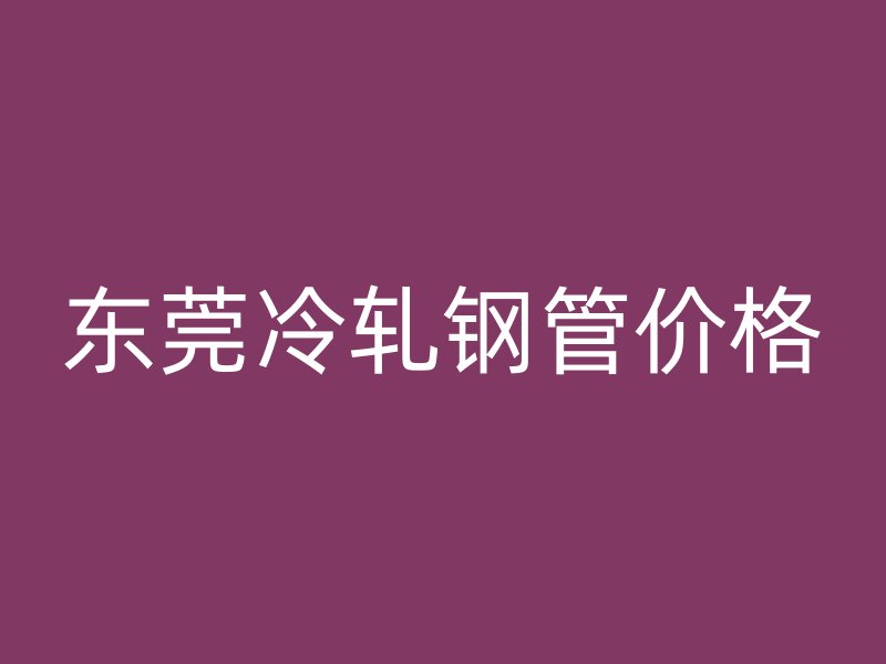 東莞冷軋鋼管價(jià)格