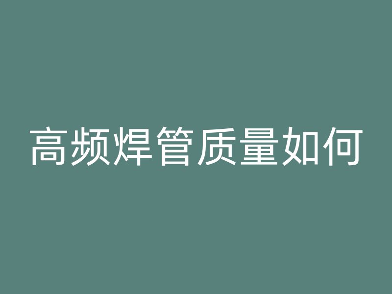 高頻焊管質(zhì)量如何