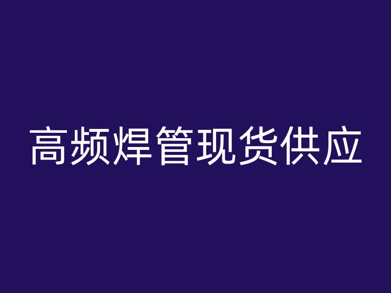 高頻焊管現(xiàn)貨供應(yīng)