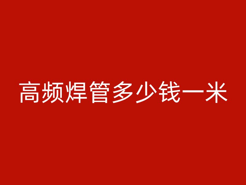 高頻焊管多少錢一米
