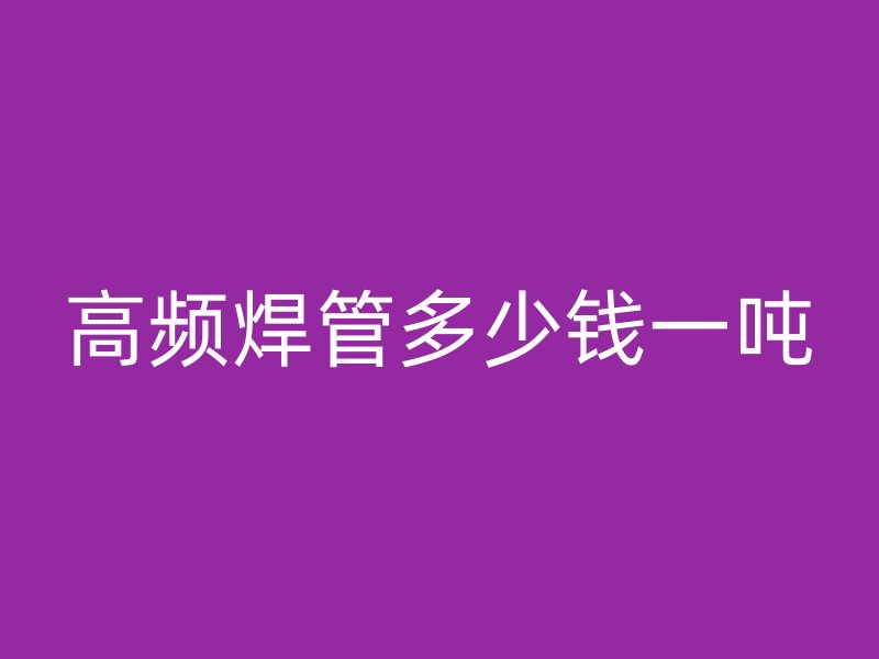 高頻焊管多少錢一噸