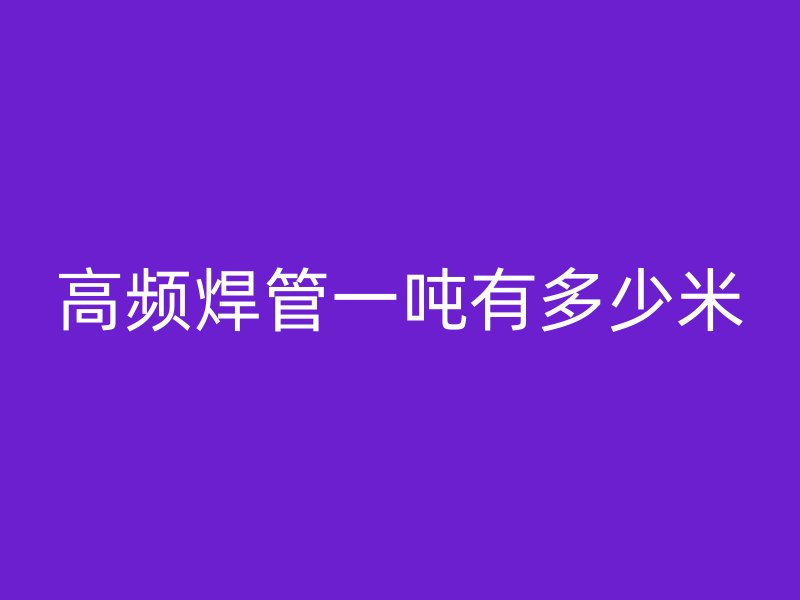 高頻焊管一噸有多少米
