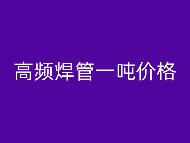 高頻焊管一噸價(jià)格