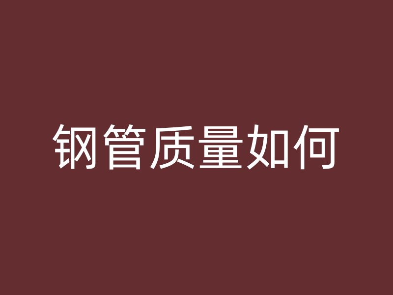 鋼管質(zhì)量如何