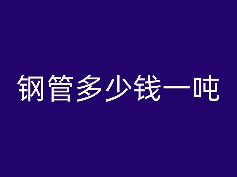 鋼管多少錢一噸