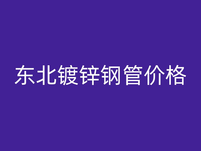 東北鍍鋅鋼管價(jià)格