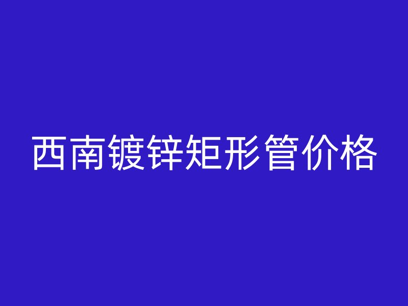 西南鍍鋅矩形管價格