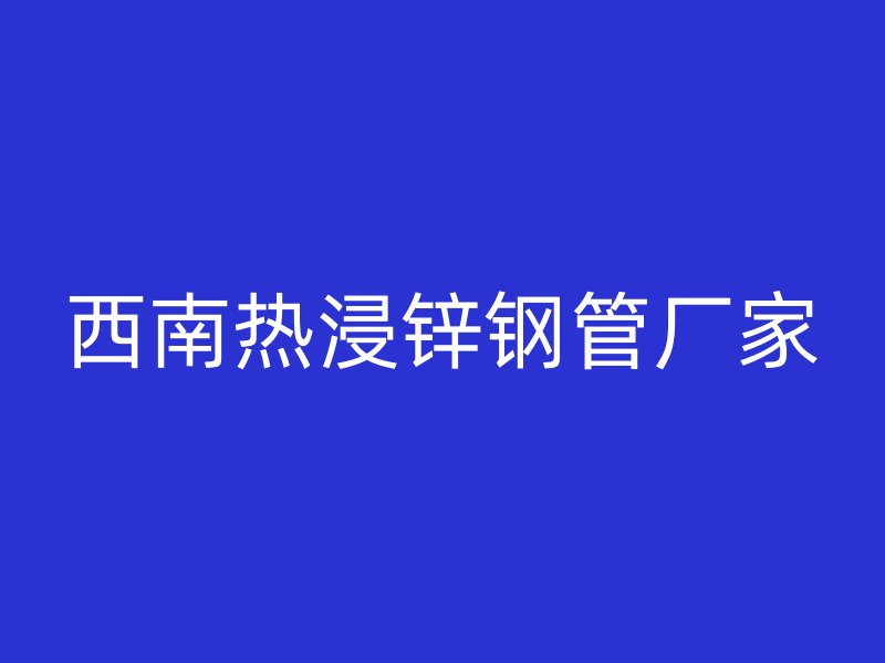 西南熱浸鋅鋼管廠家
