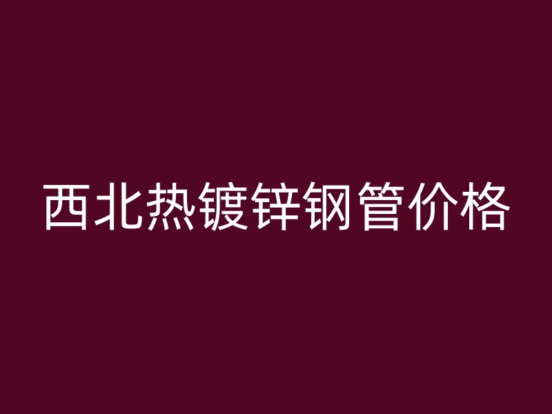 西北熱鍍鋅鋼管價格