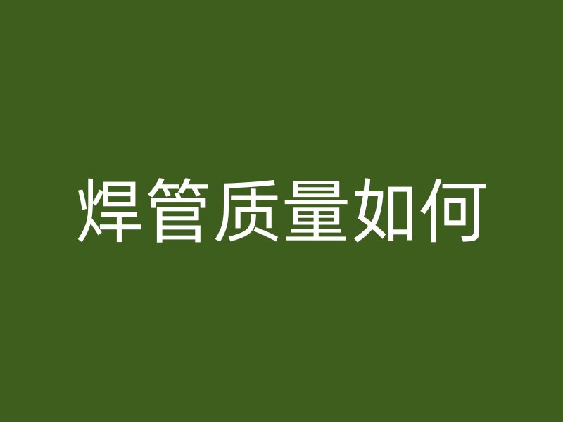 焊管質(zhì)量如何