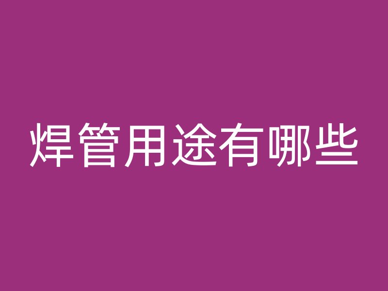 焊管用途有哪些