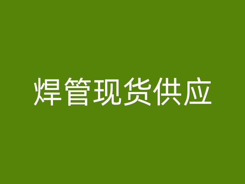 焊管現(xiàn)貨供應