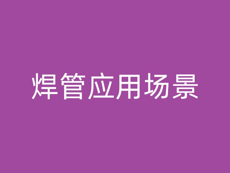 焊管應(yīng)用場景