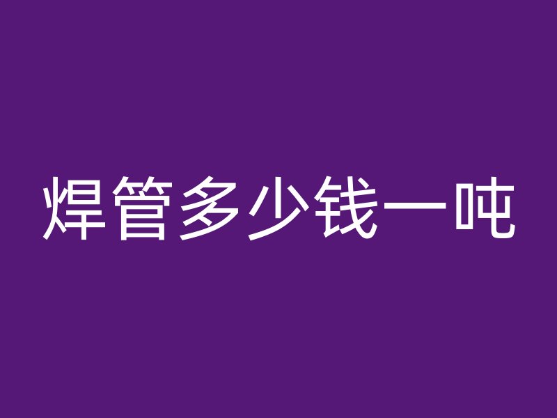 焊管多少錢一噸