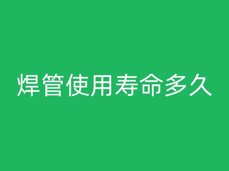 焊管使用壽命多久