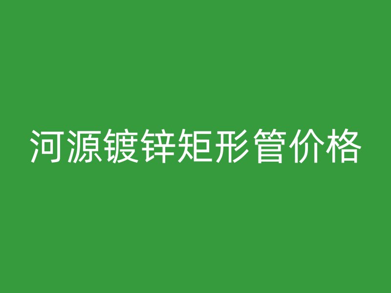 河源鍍鋅矩形管價(jià)格