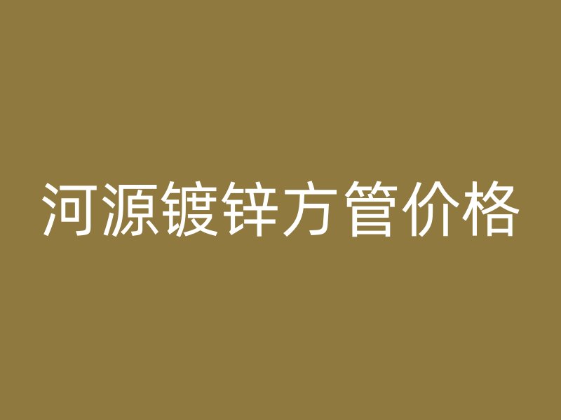 河源鍍鋅方管價(jià)格