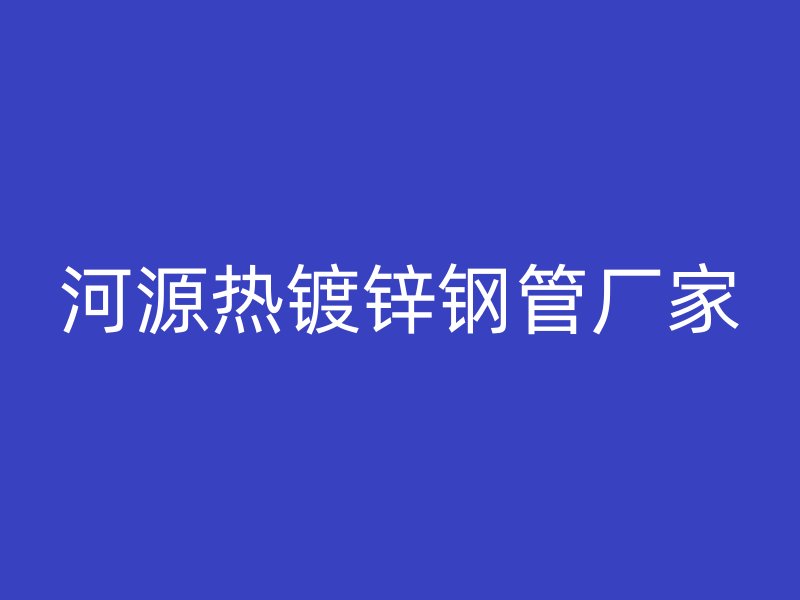 河源熱鍍鋅鋼管廠家
