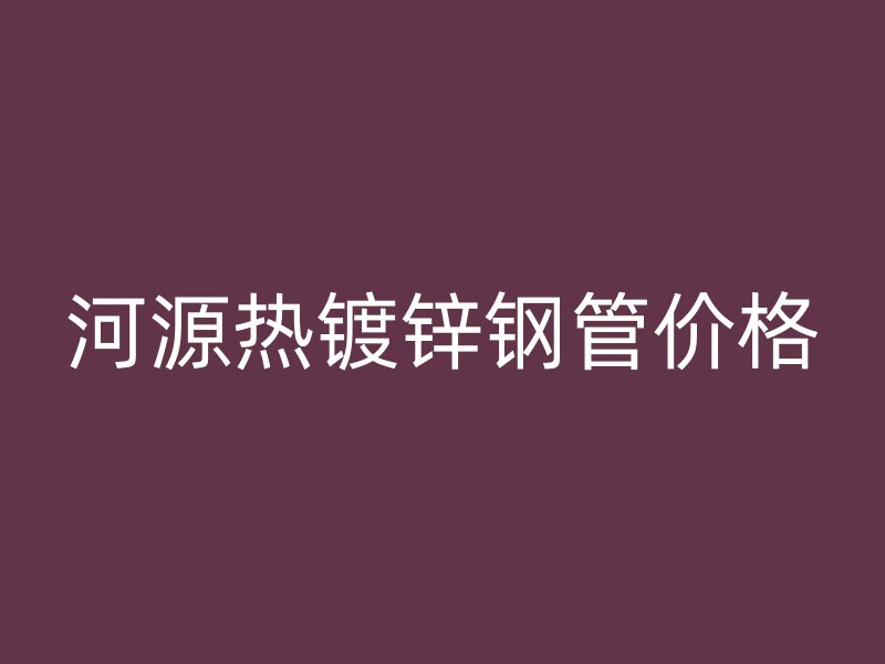河源熱鍍鋅鋼管價格