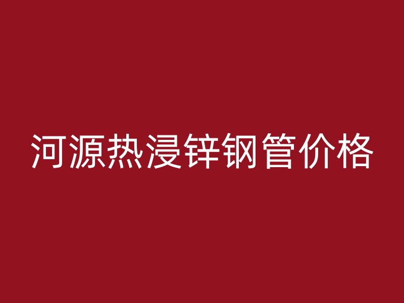 河源熱浸鋅鋼管價格