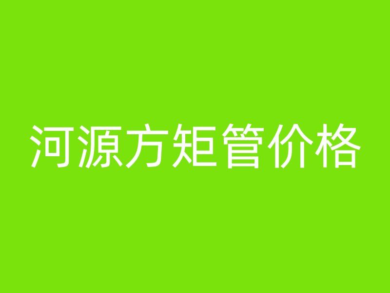 河源方矩管價格