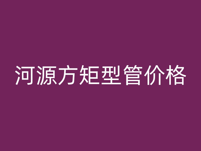 河源方矩型管價(jià)格