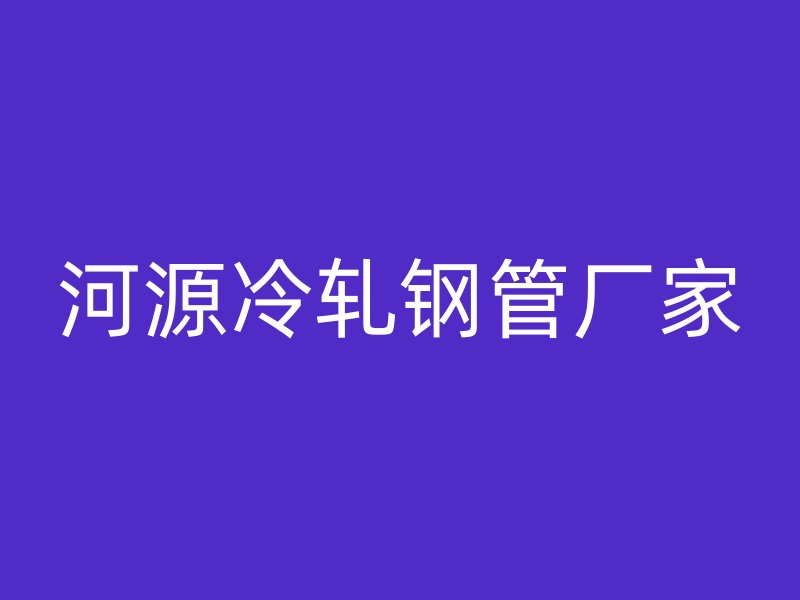 河源冷軋鋼管廠家