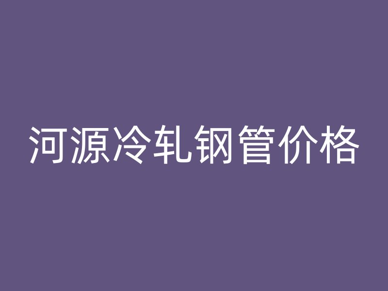 河源冷軋鋼管價格