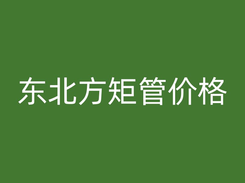 東北方矩管價(jià)格
