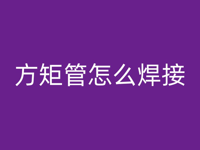 方矩管怎么焊接