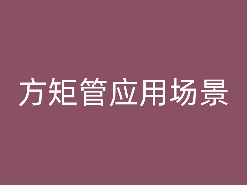 方矩管應(yīng)用場(chǎng)景