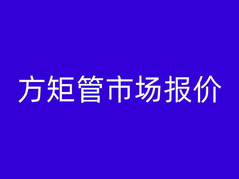 方矩管市場(chǎng)報(bào)價(jià)
