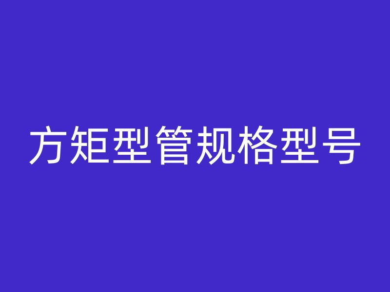 方矩型管規(guī)格型號(hào)