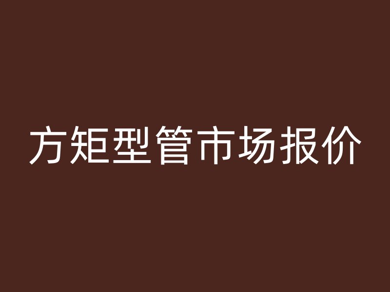 方矩型管市場(chǎng)報(bào)價(jià)